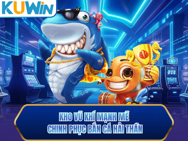 Kho vũ khí mạnh mẽ chinh phục bắn cá hải thần Kho vũ khí mạnh mẽ chinh phục bắn cá hải thần