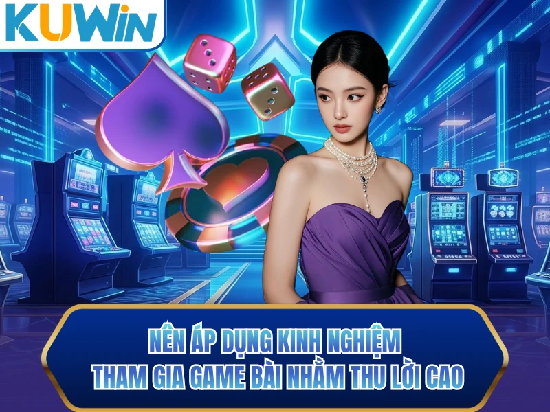 Nên áp dụng kinh nghiệm tham gia game bài nhằm thu lời cao Nên áp dụng kinh nghiệm tham gia game bài nhằm thu lời cao